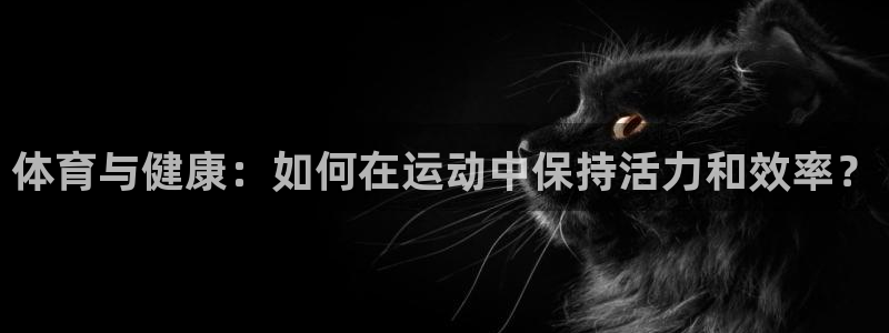 米兰体育官网下载平台注册流程视频:体育与健康:如何在运动中保